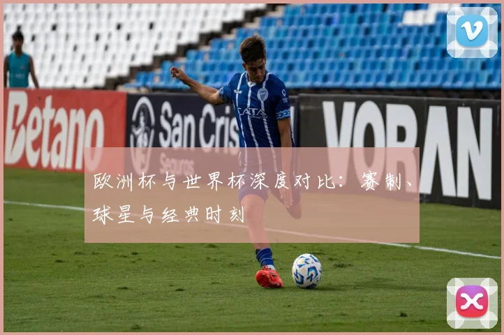 欧洲杯与世界杯深度对比：赛制、球星与经典时刻