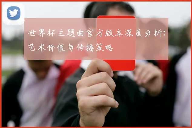 世界杯主题曲官方版本深度分析：艺术价值与传播策略