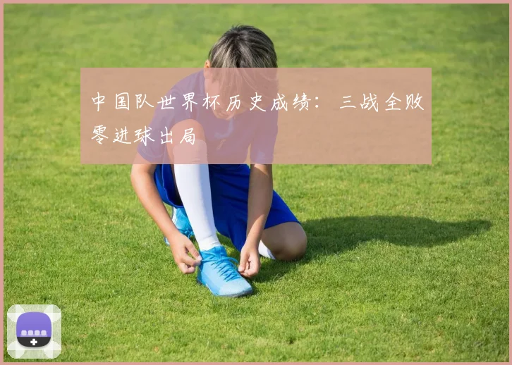 中国队世界杯历史成绩：三战全败零进球出局