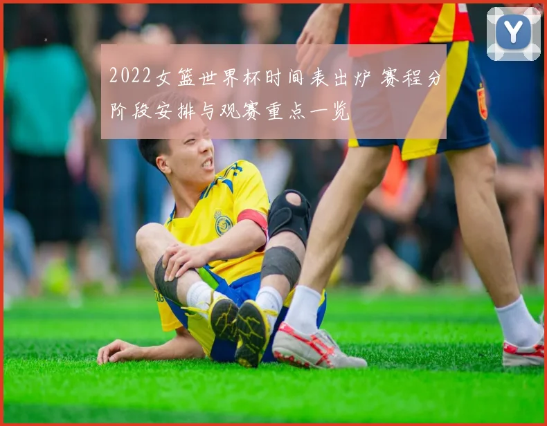 2022女篮世界杯时间表出炉 赛程分阶段安排与观赛重点一览