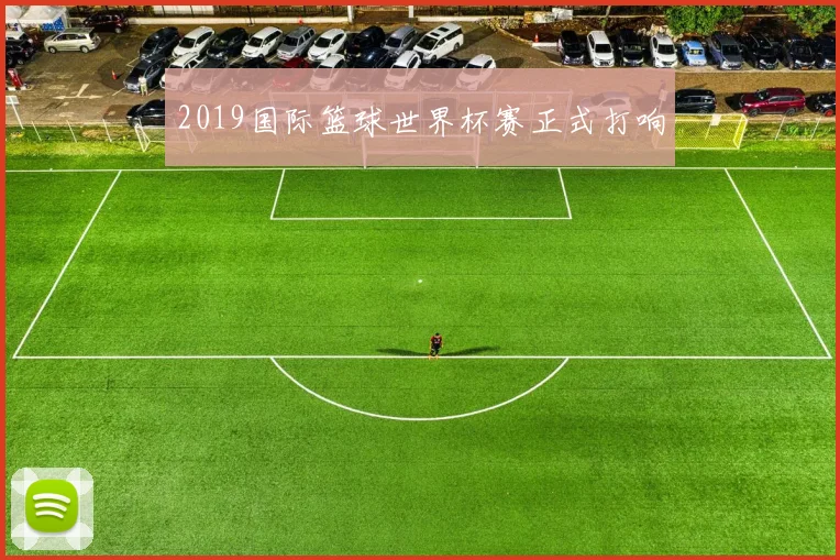 2019国际篮球世界杯赛正式打响