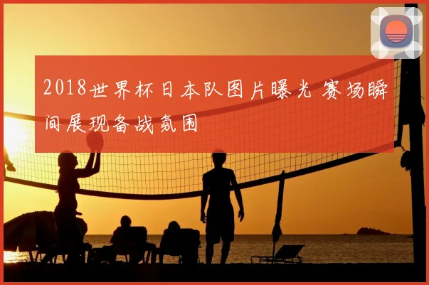 2018世界杯日本队图片曝光 赛场瞬间展现备战氛围