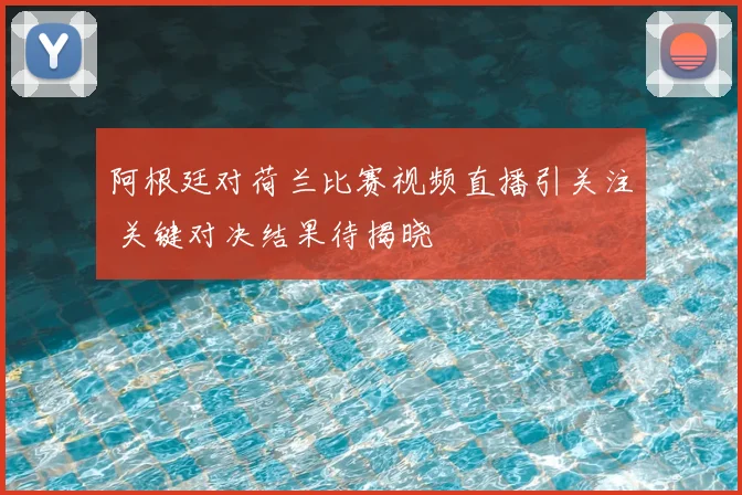 阿根廷对荷兰比赛视频直播引关注 关键对决结果待揭晓