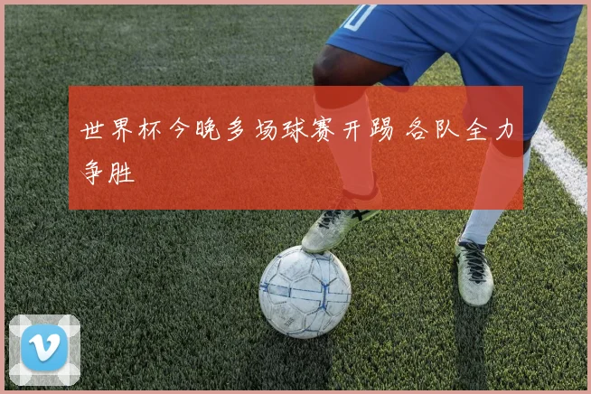 世界杯今晚多场球赛开踢 各队全力争胜