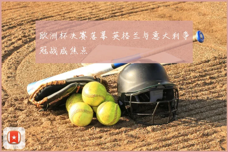 欧洲杯决赛落幕 英格兰与意大利争冠战成焦点