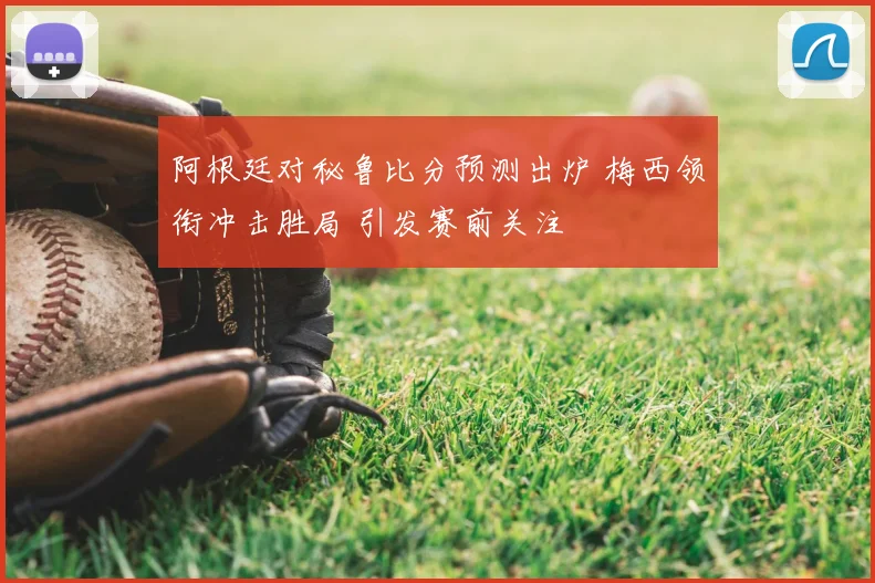 阿根廷对秘鲁比分预测出炉 梅西领衔冲击胜局 引发赛前关注