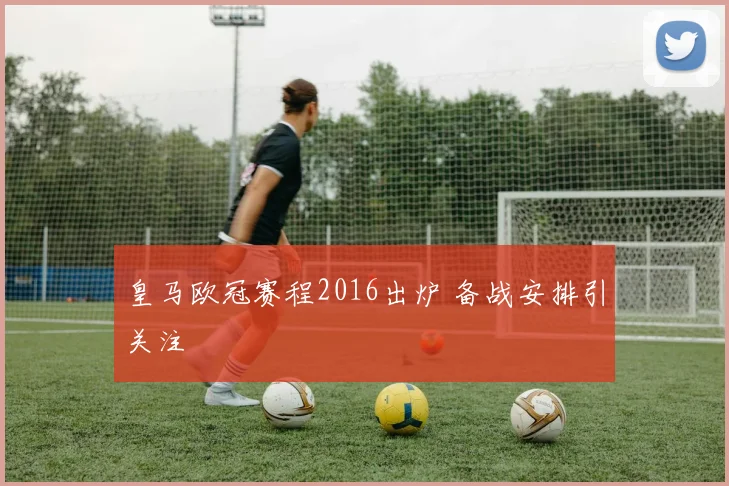 皇马欧冠赛程2016出炉 备战安排引关注