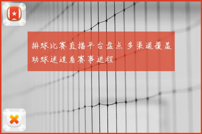 排球比赛直播平台盘点 多渠道覆盖助球迷追看赛事进程