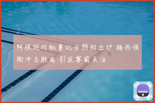 阿根廷对秘鲁比分预测出炉 梅西领衔冲击胜局 引发赛前关注