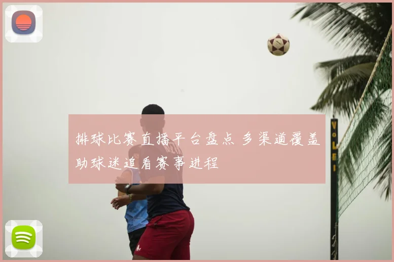排球比赛直播平台盘点 多渠道覆盖助球迷追看赛事进程