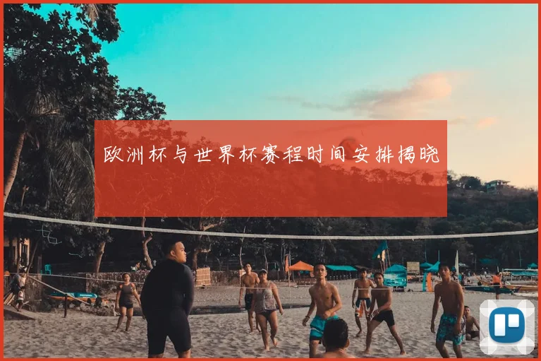 欧洲杯与世界杯赛程时间安排揭晓