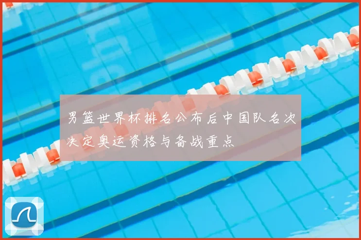男篮世界杯排名公布后中国队名次决定奥运资格与备战重点