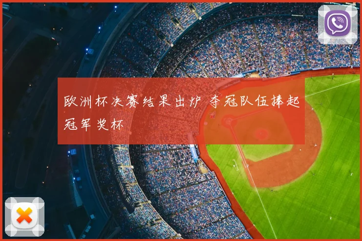 欧洲杯决赛结果出炉 夺冠队伍捧起冠军奖杯