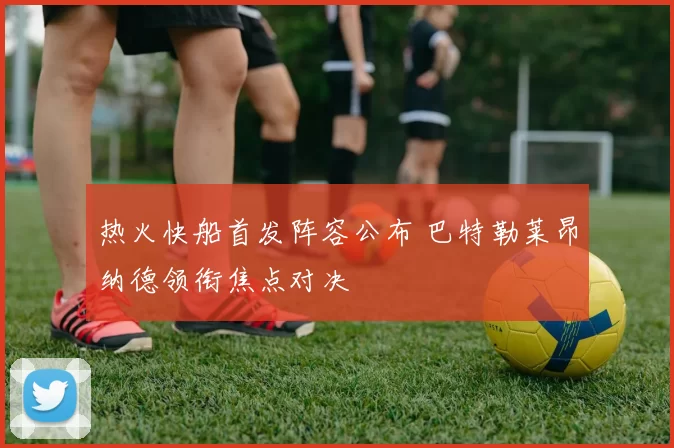 热火快船首发阵容公布 巴特勒莱昂纳德领衔焦点对决