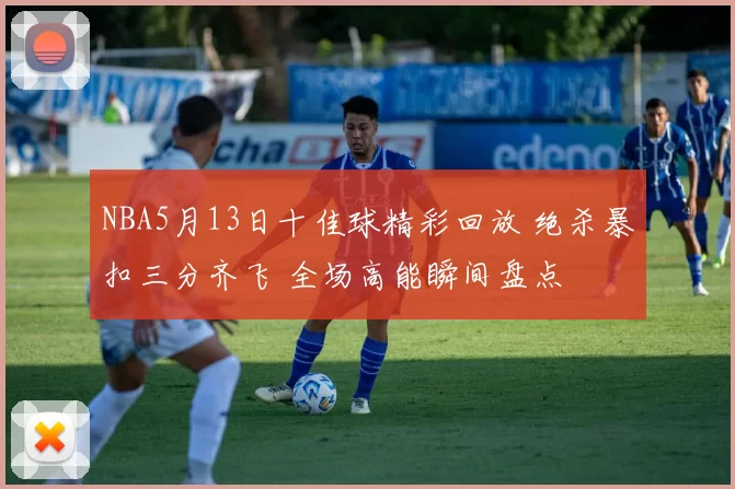 NBA5月13日十佳球精彩回放 绝杀暴扣三分齐飞 全场高能瞬间盘点