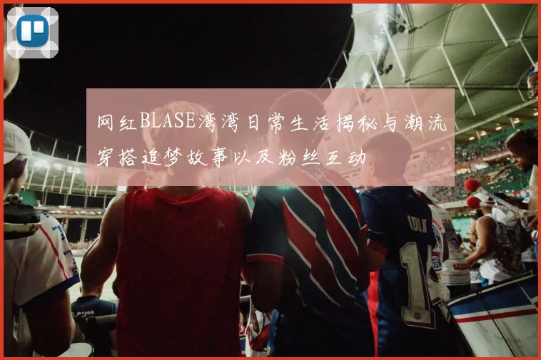 网红BLASE湾湾日常生活揭秘与潮流穿搭追梦故事以及粉丝互动