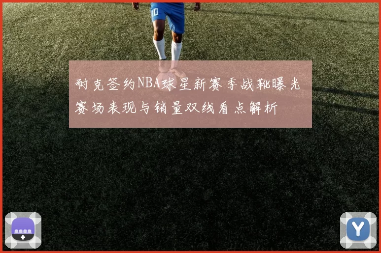 耐克签约NBA球星新赛季战靴曝光 赛场表现与销量双线看点解析