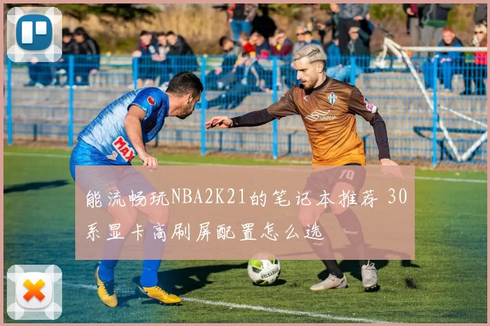 能流畅玩NBA2K21的笔记本推荐 30系显卡高刷屏配置怎么选