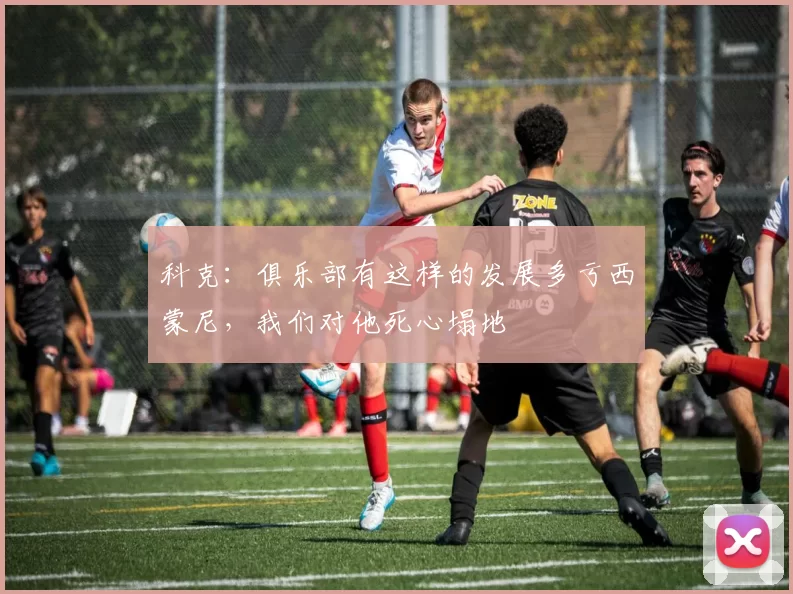 科克：俱乐部有这样的发展多亏西蒙尼，我们对他死心塌地