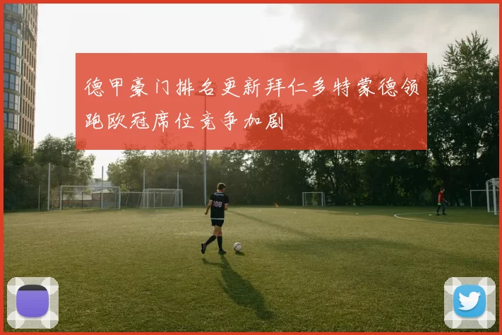 德甲豪门排名更新拜仁多特蒙德领跑欧冠席位竞争加剧