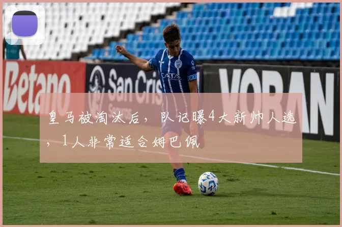 皇马被淘汰后，队记曝4大新帅人选，1人非常适合姆巴佩