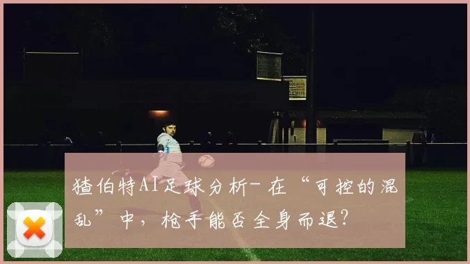 猹伯特AI足球分析- 在“可控的混乱”中，枪手能否全身而退？
