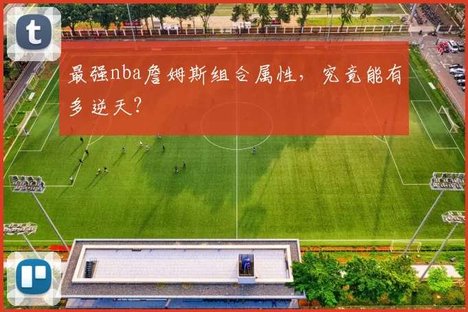 最强nba詹姆斯组合属性，究竟能有多逆天？