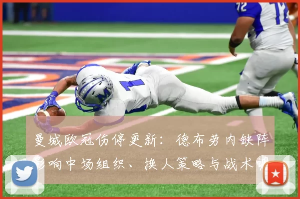 曼城欧冠伤停更新：德布劳内缺阵影响中场组织、换人策略与战术调整