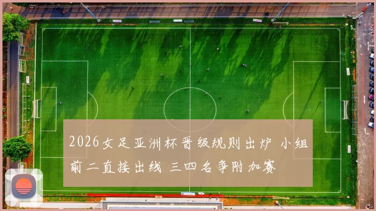 2026女足亚洲杯晋级规则出炉 小组前二直接出线 三四名争附加赛