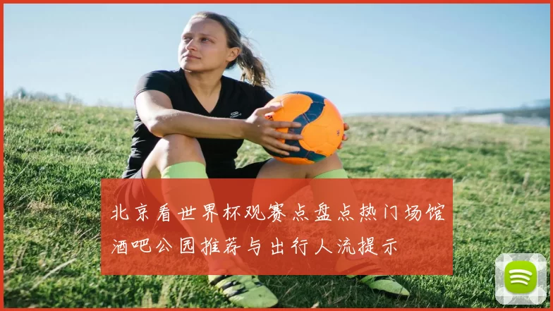 北京看世界杯观赛点盘点热门场馆酒吧公园推荐与出行人流提示
