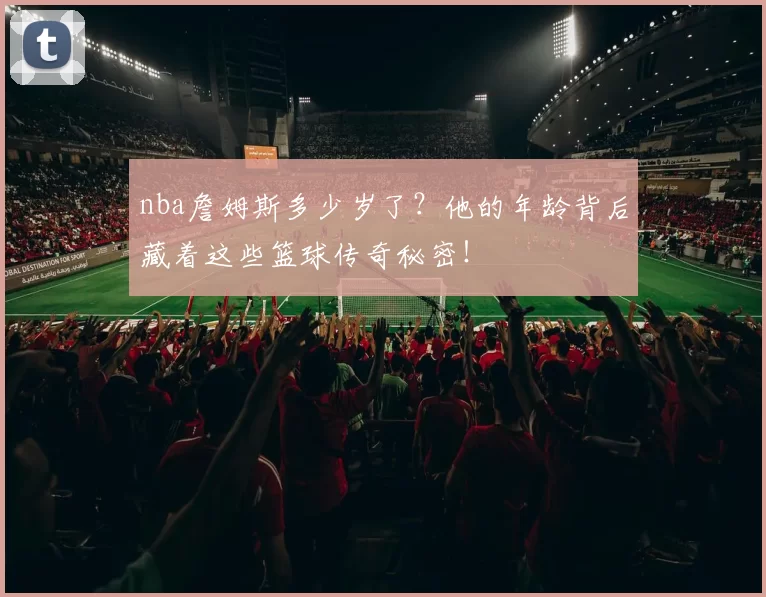nba詹姆斯多少岁了？他的年龄背后藏着这些篮球传奇秘密！