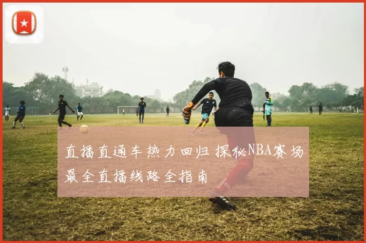 直播直通车热力回归 探秘NBA赛场最全直播线路全指南