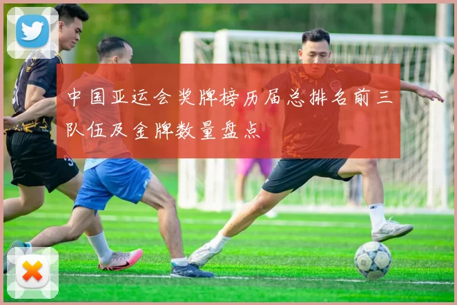中国亚运会奖牌榜历届总排名前三队伍及金牌数量盘点