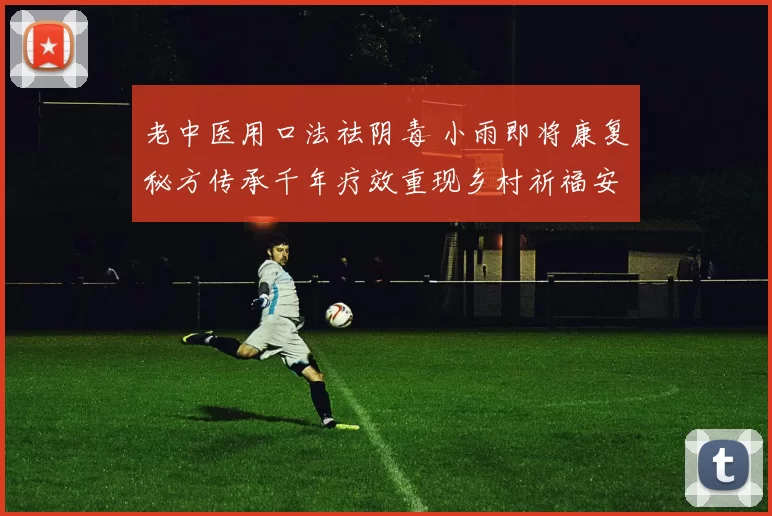 老中医用口法祛阴毒 小雨即将康复秘方传承千年疗效重现乡村祈福安