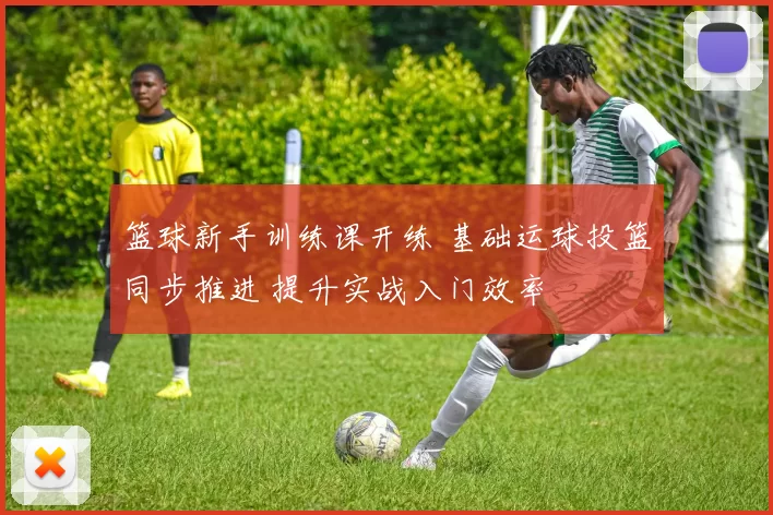 篮球新手训练课开练 基础运球投篮同步推进 提升实战入门效率