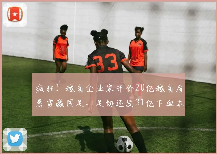 疯狂！越南企业家开价20亿越南盾悬赏赢国足，足协还发31亿下血本