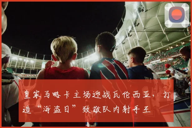 皇家马略卡主场迎战瓦伦西亚，打造“海盗日”致敬队内射手王
