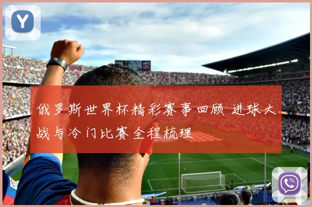 俄罗斯世界杯精彩赛事回顾 进球大战与冷门比赛全程梳理