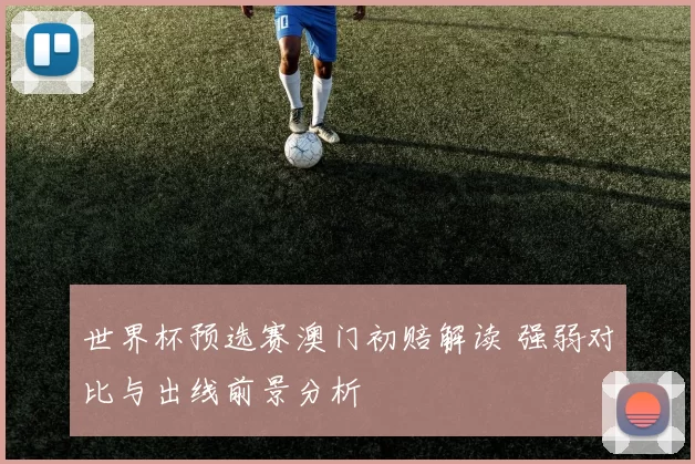 世界杯预选赛澳门初赔解读 强弱对比与出线前景分析