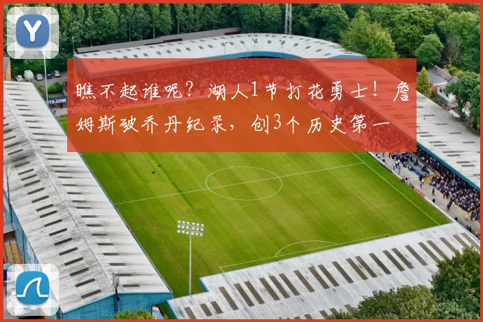 瞧不起谁呢？湖人1节打花勇士！詹姆斯破乔丹纪录，创3个历史第一