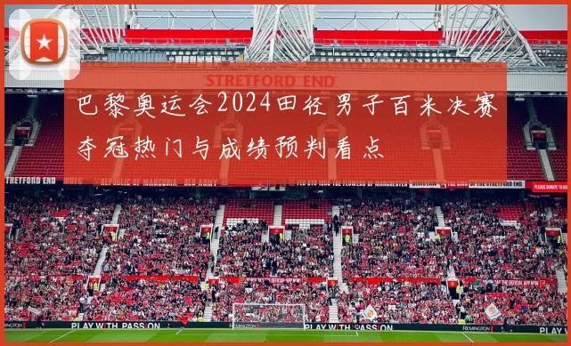 巴黎奥运会2024田径男子百米决赛夺冠热门与成绩预判看点