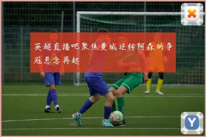 英超直播吧聚焦曼城逆转阿森纳争冠悬念再起