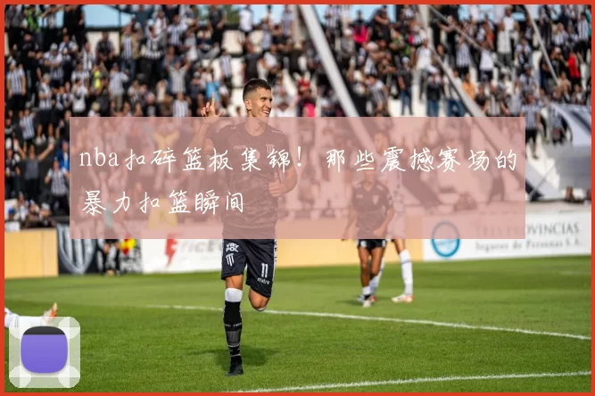 nba扣碎篮板集锦！那些震撼赛场的暴力扣篮瞬间
