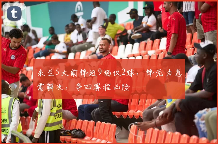 米兰5大前锋近9场仅2球，锋无力急需解决，争四赛程凶险