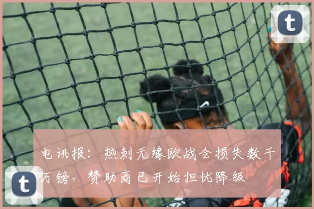 电讯报:热刺无缘欧战会损失数千万镑,赞助商已开始担忧降级