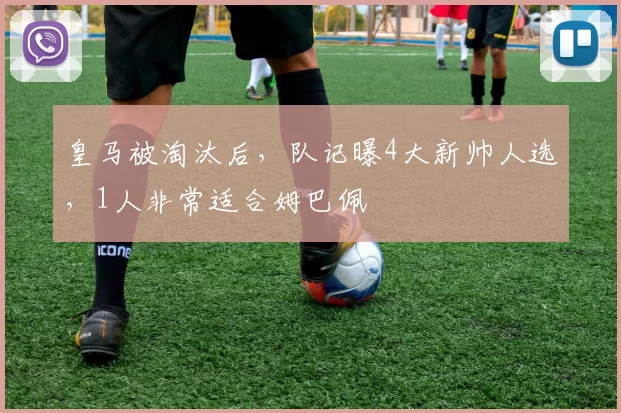 皇马被淘汰后，队记曝4大新帅人选，1人非常适合姆巴佩