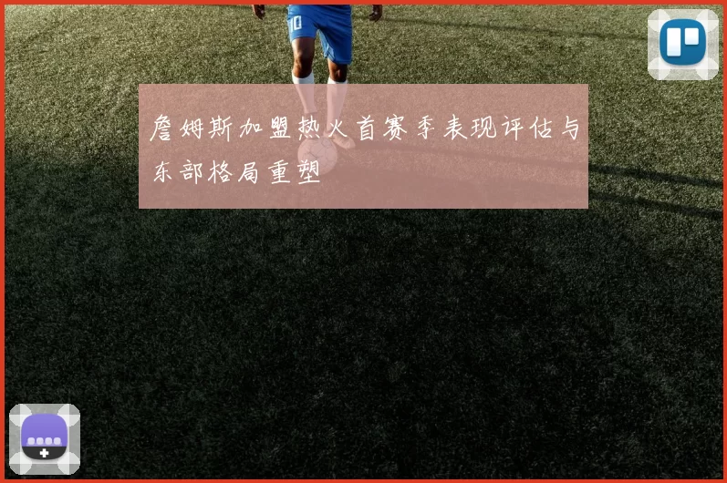 詹姆斯加盟热火首赛季表现评估与东部格局重塑