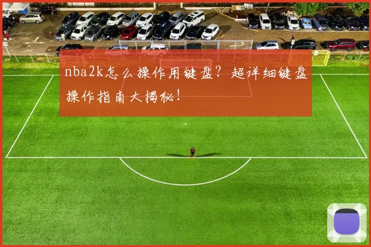 nba2k怎么操作用键盘？超详细键盘操作指南大揭秘！