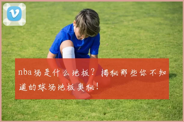 nba场是什么地板？揭秘那些你不知道的球场地板奥秘！