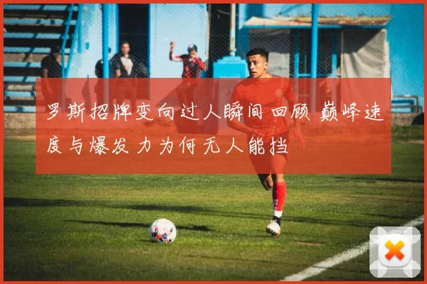 罗斯招牌变向过人瞬间回顾 巅峰速度与爆发力为何无人能挡